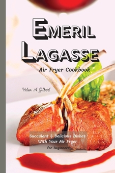 Emeril Lagasse Air Fryer Cookbook: Succulent & Delicious Dishes With Your Air Fryer for Beginners