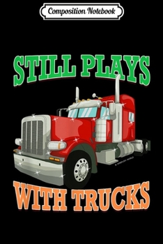 Composition Notebook: Still Plays With Trucks Semi Truck Trucker Novelty Gift  Journal/Notebook Blank Lined Ruled 6x9 100 Pages
