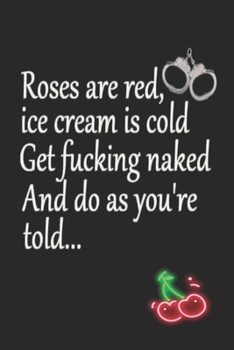 Roses are Red Ice Cream is Cold Get Fucking Naked And Do as You're Told: Funny Blank Lined Notebook | Blank Journal Makes a Great Gift for Amazing Partner | Better Than a Card