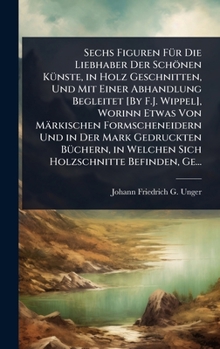 Sechs Figuren FÃ1/4r Die Liebhaber Der Schönen KÃ1/4nste, in Holz Geschnitten, Und Mit Einer Abhandlung Begleitet [By F.J. Wippel], Worinn Etwas Von ... Holzschnitte Befinden, Ge (German Edition)