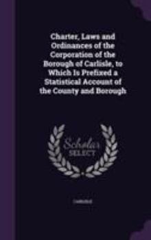 Hardcover Charter, Laws and Ordinances of the Corporation of the Borough of Carlisle, to Which Is Prefixed a Statistical Account of the County and Borough Book