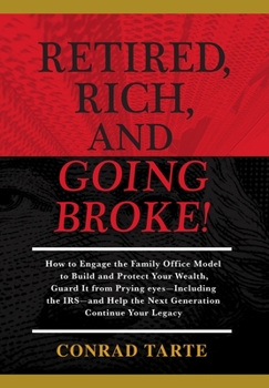Retired, Rich, And Going Broke!: How to Engage the Family Office Model to Build and Protect Your Wealth, Guard It from Prying eyes-Including the IRS-and Help the Next Generation Continue Your Legacy