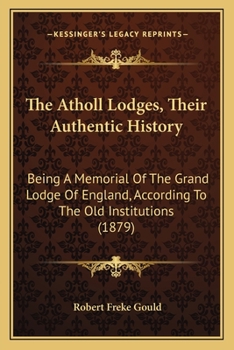 Paperback The Atholl Lodges, Their Authentic History: Being A Memorial Of The Grand Lodge Of England, According To The Old Institutions (1879) Book