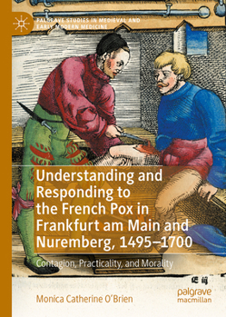 Understanding and Responding to the French Pox in Frankfurt am Main and Nuremberg, 1495-1700: Contagion, Practicality, and Morality (Palgrave Studies in Medieval and Early Modern Medicine)
