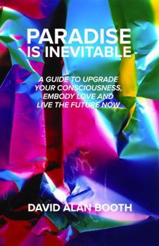PARADISE IS INEVITABLE: A GUIDE TO UPGRADE YOUR CONSCIOUSNESS, EMBODY LOVE AND LIVE THE FUTURE NOW