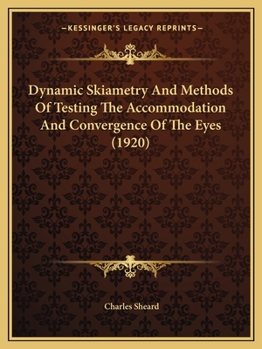 Dynamic Skiametry and Methods of Testing, the Accommodation and Convergence of the Eyes: Being an Essay Contributed to the American, Encyclopedia of Ophthalmology (Classic Reprint)