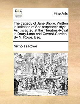 Paperback The Tragedy of Jane Shore. Written in Imitation of Shakespeare's Style. as It Is Acted at the Theatres-Royal in Drury-Lane and Covent-Garden. by N. Ro Book