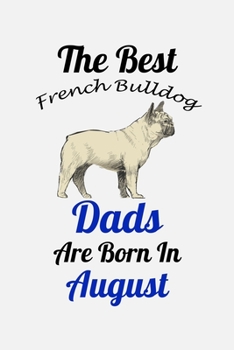 The Best French Bulldog Dads Are Born In August: Unique Notebook Journal For French Bulldog Owners and Lovers, Funny Birthday NoteBook Gift for Women, ... Pages for College, School, Home  & Work .