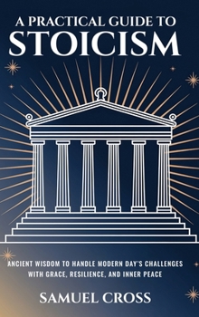 Hardcover A Practical Guide to Stoicism: Ancient Wisdom to Handle Modern Day’s Challenges with Grace, Resilience, and Inner Peace Book