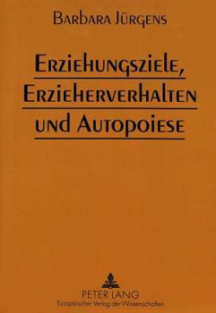 Erziehungsziele, Erzieherverhalten Und Autopoiese: Die Bedeutung Von Erziehungszielen Fuer Die Handlungsregulation Von Paedagogen