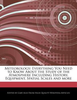 Meteorology : Everything You Need to Know about the Study of the Atmosphere Including History, Equipment, Spatial Scales and More