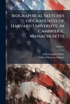 Biographical Sketches of Graduates of Harvard University, in Cambridge, Massachusetts / By John Langdon Sibley. Volume 3 of 3