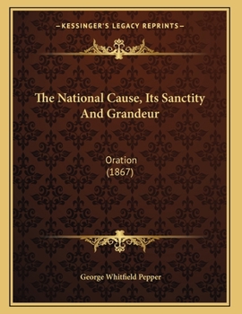 The National Cause: Its Sanctity And Grandeur: Oration At Raleigh, n.c.july 4,1867