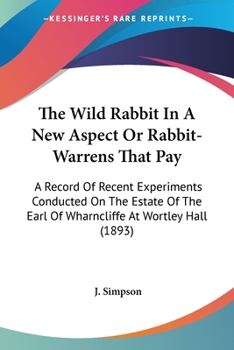 Paperback The Wild Rabbit In A New Aspect Or Rabbit-Warrens That Pay: A Record Of Recent Experiments Conducted On The Estate Of The Earl Of Wharncliffe At Wortl Book