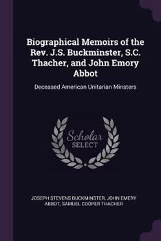 Paperback Biographical Memoirs of the Rev. J.S. Buckminster, S.C. Thacher, and John Emory Abbot: Deceased American Unitarian Minsters Book