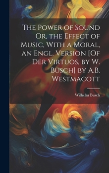 Hardcover The Power of Sound Or, the Effect of Music, With a Moral, an Engl. Version [Of Der Virtuos, by W. Busch] by A.B. Westmacott Book