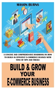 BUILD AND GROW YOUR E-COMMERCE BUSINESS: A concise and comprehensive handbook on how to build an efficient e-commerce business with tons of tips and tricks