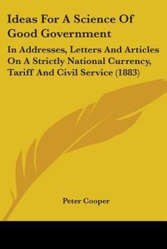 Paperback Ideas For A Science Of Good Government: In Addresses, Letters And Articles On A Strictly National Currency, Tariff And Civil Service (1883) Book