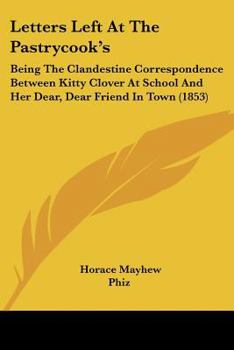 Paperback Letters Left At The Pastrycook's: Being The Clandestine Correspondence Between Kitty Clover At School And Her Dear, Dear Friend In Town (1853) Book