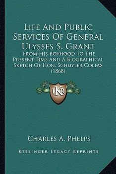 Paperback Life and Public Services of General Ulysses S. Grant: From His Boyhood to the Present Time and a Biographical Sketch of Hon. Schuyler Colfax (1868) Book