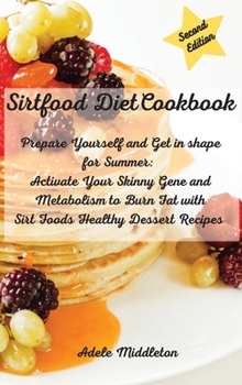 Sirtfood Diet Cookbook: Prepare Yourself and Get in shape for Summer: Activate Your Skinny Gene and Metabolism to Burn Fat with Sirt Foods Healthy Dessert Recipes