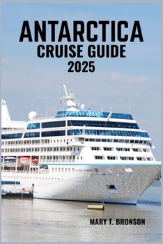 ANTARCTICA CRUISE GUIDE 2025: Journey to the End of the Earth: Explore Icebergs, Penguins, Glaciers & the Pristine White Continent by Sea