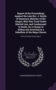 Hardcover Report of the Proceedings Against the Late Rev. J. Smith, of Demerara, Minister of the Gospel, Who Was Tried Under Martial Law, and Condemned to Death Book