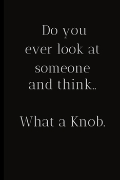 Paperback Do you ever look at someone and think..What a Knob.: For the Annoying People in your life. Keep a record of all the dumb ass things they say.Sarcastic Book