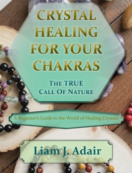 Hardcover Crystal Healing for Your Chakras: The True Call of Nature: A Beginner's Introduction to the World of Healing Crystals Book