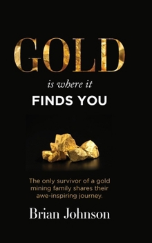 Hardcover Gold Is Where It Finds You: The only survivor of a gold mining family shares their awe-inspiring journey Book