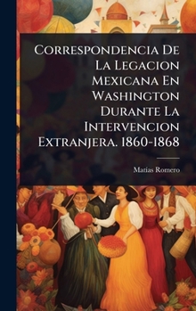 Correspondencia De La Legacion Mexicana En Washington Durante La Intervencion Extranjera. 1860-1868 (Spanish Edition)