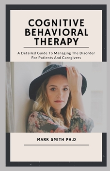 Paperback Cognitive Behavioral Therapy: A Detailed Guide To Managing The Disorder For Patients And Caregivers Book