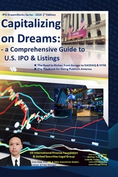 Capitalizing on Dreams: a Comprehensive Guide to U.S. IPO & Listings: ? The Road to Riches - from Garage to NASDAQ & NYSE ? The Playbook for Going Public in America