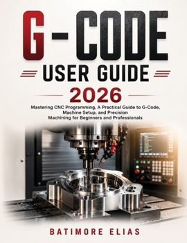 Paperback G - Code User Guide 2026: Mastering CNC Programming, A Practical Guide to G-Code, Machine Setup, and Precision Machining for Beginners and Professiona Book