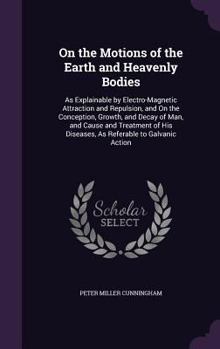 Hardcover On the Motions of the Earth and Heavenly Bodies: As Explainable by Electro-Magnetic Attraction and Repulsion, and On the Conception, Growth, and Decay Book