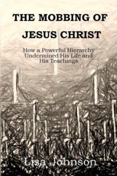 Paperback The Mobbing Of Jesus Christ: How a Powerful Hierarchy Undermined His Life and His Teachings Book