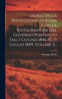 Hardcover Storia Della Rivoluzione Di Roma E Della Restaurazione Del Governo Pontificio Dal I Giugno 1846 Al 15 Luglio 1849, Volume 2... [Italian] Book