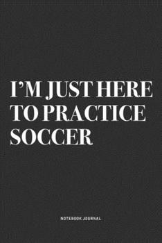 I'm Just Here To Practice Soccer: A 6x9 Inch Diary Notebook Journal With A Bold Text Font Slogan On A Matte Cover and 120 Blank Lined Pages Makes A Great Alternative To A Card