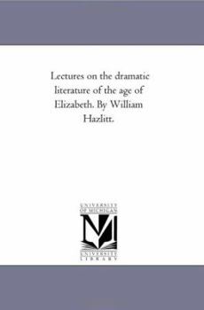 Lectures on the dramatic literature of the age of Elizabeth. By William Hazlitt.