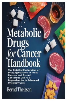 Metabolic Drugs for Cancer Handbook: The Detailed Exploration of Drug Approaches to Treat Cancers and Disrupt Cancerous Cell Fuel Depen