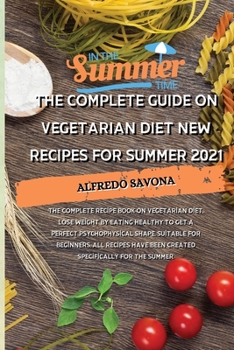 The Complete Guide on Vegetarian Diet New Recipes for Summer 2021: The complete recipe book on vegetarian diet, lose weight by eating healthy to get a ... been created specifically for the summer.