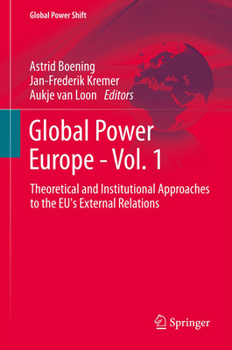 Global Power Europe - Vol. 1: Theoretical and Institutional Approaches to the Eu's External Relations