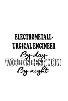 Electrometall- Urgical Engineer By Day World's Best Mom By Night: Cool Electrometall- Urgical Engineer Notebook, Electrometallurgical Engineer Journal ... | 6 x 9 Compact Size, 109 Blank Lined Pages