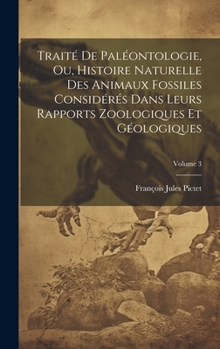 Hardcover Traité De Paléontologie, Ou, Histoire Naturelle Des Animaux Fossiles Considérés Dans Leurs Rapports Zoologiques Et Géologiques; Volume 3 [French] Book