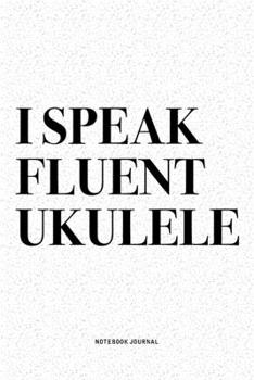 I Speak Fluent Ukulele: A 6x9 Inch Diary Notebook Journal With A Bold Text Font Slogan On A Matte Cover and 120 Blank Lined Pages Makes A Great Alternative To A Card