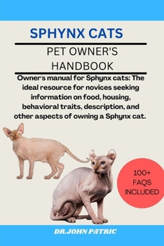 SPHYNX CATS: Owner's manual for Sphynx cats: The ideal resource for novices seeking information on food, housing, behavioral traits, description, and other aspects of owning a Sphynx cat.