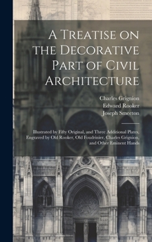 Hardcover A Treatise on the Decorative Part of Civil Architecture: Illustrated by Fifty Original, and Three Additional Plates, Engraved by Old Rooker, Old Foudr Book