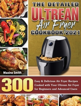 The Detailed Ultrean Air Fryer Cookbook 2021: 300 Easy & Delicious Air Fryer Recipes Cooked with Your Ultrean Air Fryer for Beginners and Advanced Users