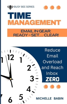 EMAIL IN GEAR: READY, SET... CLEAR: Reduce Email Overload and Reach Inbox Zero (BUSY BEE SERIES)