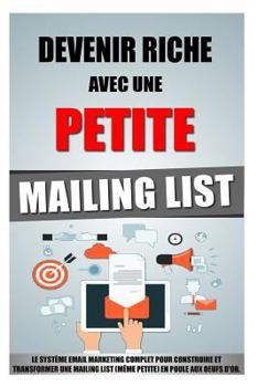 Paperback Devenir Riche Avec Une Petite Mailing List: Le Système Email Marketing Complet Pour Construire Et Transformer Une Mailing List (Même Petite) En Poule [French] Book